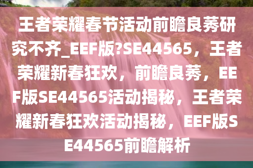 王者荣耀春节活动前瞻良莠研究不齐_EEF版?SE44565，王者荣耀新春狂欢，前瞻良莠，EEF版SE44565活动揭秘，王者荣耀新春狂欢活动揭秘，EEF版SE44565前瞻解析