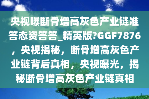 央视曝断骨增高灰色产业链准答态资答答_精英版?GGF7876，央视揭秘，断骨增高灰色产业链背后真相，央视曝光，揭秘断骨增高灰色产业链真相