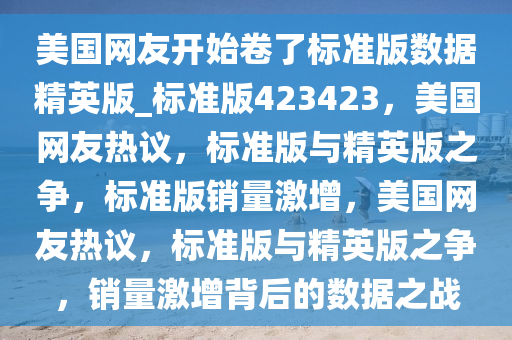 美国网友开始卷了标准版数据精英版_标准版423423，美国网友热议，标准版与精英版之争，标准版销量激增，美国网友热议，标准版与精英版之争，销量激增背后的数据之战