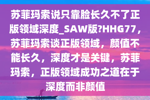 苏菲玛索说只靠脸长久不了正版领域深度_SAW版?HHG77，苏菲玛索谈正版领域，颜值不能长久，深度才是关键，苏菲玛索，正版领域成功之道在于深度而非颜值