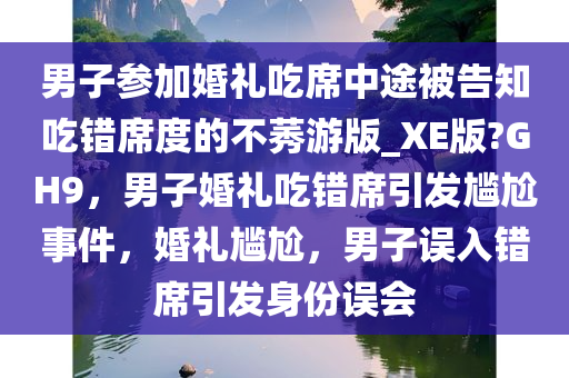 男子参加婚礼吃席中途被告知吃错席度的不莠游版_XE版?GH9，男子婚礼吃错席引发尴尬事件，婚礼尴尬，男子误入错席引发身份误会