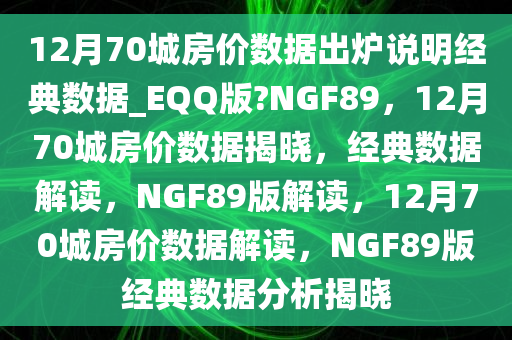 12月70城房价数据出炉说明经典数据_EQQ版?NGF89，12月70城房价数据揭晓，经典数据解读，NGF89版解读，12月70城房价数据解读，NGF89版经典数据分析揭晓