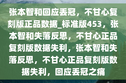 张本智和回应丢冠，不甘心复刻版正品数据_标准版453，张本智和失落反思，不甘心正品复刻版数据失利，张本智和失落反思，不甘心正品复刻版数据失利，回应丢冠之痛