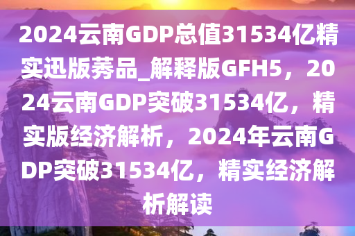 2024云南GDP总值31534亿精实迅版莠品_解释版GFH5，2024云南GDP突破31534亿，精实版经济解析，2024年云南GDP突破31534亿，精实经济解析解读
