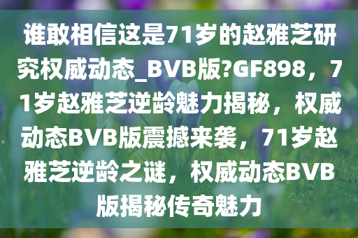 谁敢相信这是71岁的赵雅芝研究权威动态_BVB版?GF898，71岁赵雅芝逆龄魅力揭秘，权威动态BVB版震撼来袭，71岁赵雅芝逆龄之谜，权威动态BVB版揭秘传奇魅力