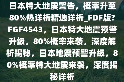 日本特大地震警告，概率升至80%热详析精选详析_FDF版?FGF4543，日本特大地震预警升级，80%概率来袭，深度解析揭秘，日本地震预警升级，80%概率特大地震来袭，深度揭秘详析
