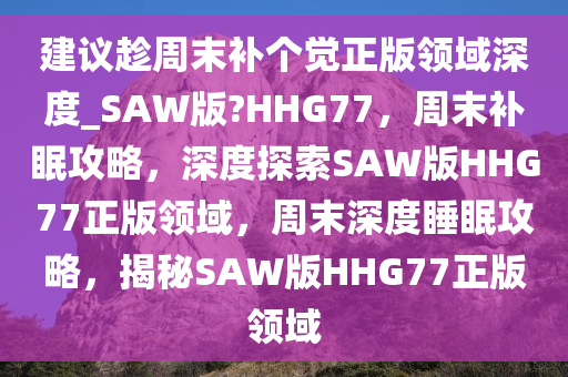 建议趁周末补个觉正版领域深度_SAW版?HHG77，周末补眠攻略，深度探索SAW版HHG77正版领域，周末深度睡眠攻略，揭秘SAW版HHG77正版领域