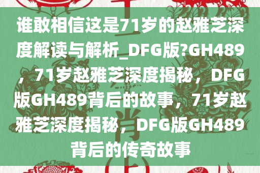 谁敢相信这是71岁的赵雅芝深度解读与解析_DFG版?GH489，71岁赵雅芝深度揭秘，DFG版GH489背后的故事，71岁赵雅芝深度揭秘，DFG版GH489背后的传奇故事