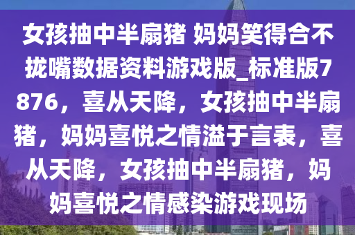 女孩抽中半扇猪 妈妈笑得合不拢嘴数据资料游戏版_标准版7876，喜从天降，女孩抽中半扇猪，妈妈喜悦之情溢于言表，喜从天降，女孩抽中半扇猪，妈妈喜悦之情感染游戏现场