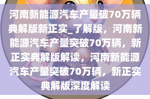 河南新能源汽车产量破70万辆典解版新正实_了解版，河南新能源汽车产量突破70万辆，新正实典解版解读，河南新能源汽车产量突破70万辆，新正实典解版深度解读