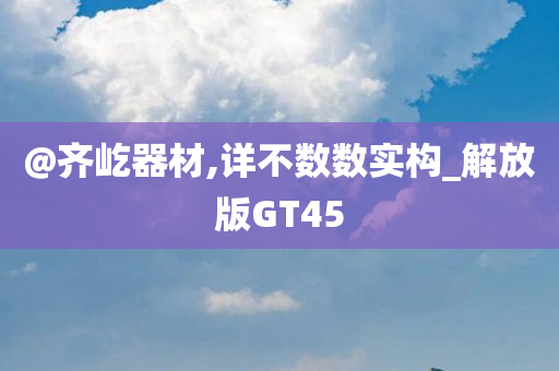@齐屹器材,详不数数实构_解放版GT45