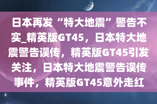 日本再发“特大地震”警告不实_精英版GT45，日本特大地震警告误传，精英版GT45引发关注，日本特大地震警告误传事件，精英版GT45意外走红