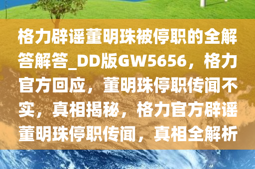 格力辟谣董明珠被停职的全解答解答_DD版GW5656，格力官方回应，董明珠停职传闻不实，真相揭秘，格力官方辟谣董明珠停职传闻，真相全解析