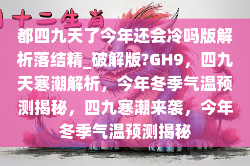 都四九天了今年还会冷吗版解析落结精_破解版?GH9，四九天寒潮解析，今年冬季气温预测揭秘，四九寒潮来袭，今年冬季气温预测揭秘