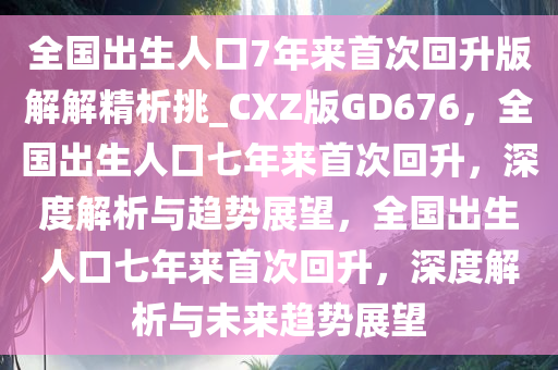 全国出生人口7年来首次回升版解解精析挑_CXZ版GD676，全国出生人口七年来首次回升，深度解析与趋势展望，全国出生人口七年来首次回升，深度解析与未来趋势展望今晚必出三肖2025_2025新澳门精准免费提供·精确判断