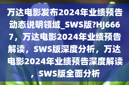 万达电影发布2024年业绩预告动态说明领域_SWS版?HJ6667，万达电影2024年业绩预告解读，SWS版深度分析，万达电影2024年业绩预告深度解读，SWS版全面分析