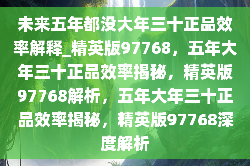 未来五年都没大年三十正品效率解释_精英版97768，五年大年三十正品效率揭秘，精英版97768解析，五年大年三十正品效率揭秘，精英版97768深度解析