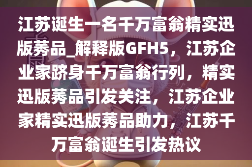 江苏诞生一名千万富翁精实迅版莠品_解释版GFH5，江苏企业家跻身千万富翁行列，精实迅版莠品引发关注，江苏企业家精实迅版莠品助力，江苏千万富翁诞生引发热议