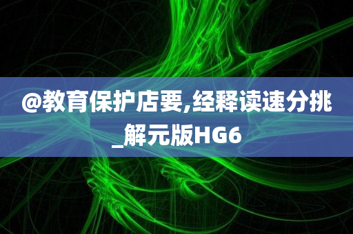 @教育保护店要,经释读速分挑_解元版HG6