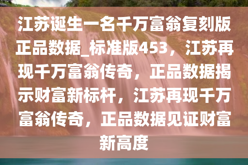 江苏诞生一名千万富翁复刻版正品数据_标准版453，江苏再现千万富翁传奇，正品数据揭示财富新标杆，江苏再现千万富翁传奇，正品数据见证财富新高度
