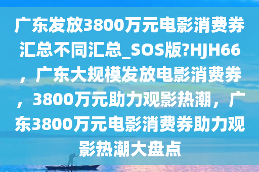 广东发放3800万元电影消费券汇总不同汇总_SOS版?HJH66，广东大规模发放电影消费券，3800万元助力观影热潮，广东3800万元电影消费券助力观影热潮大盘点