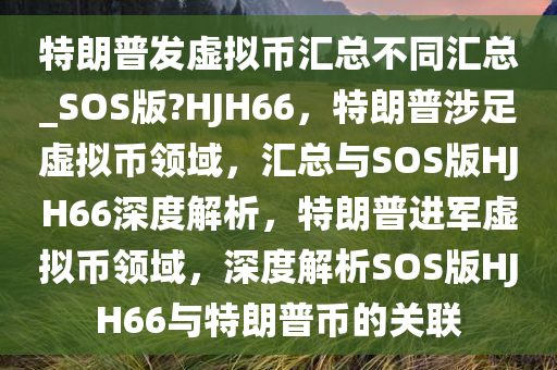特朗普发虚拟币汇总不同汇总_SOS版?HJH66，特朗普涉足虚拟币领域，汇总与SOS版HJH66深度解析，特朗普进军虚拟币领域，深度解析SOS版HJH66与特朗普币的关联