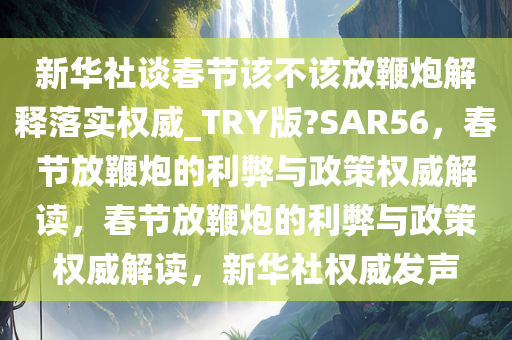 新华社谈春节该不该放鞭炮解释落实权威_TRY版?SAR56，春节放鞭炮的利弊与政策权威解读，春节放鞭炮的利弊与政策权威解读，新华社权威发声