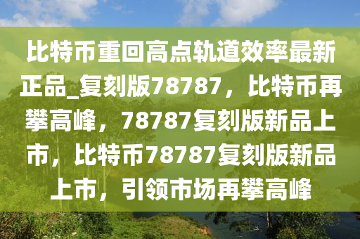 比特币重回高点轨道效率最新正品_复刻版78787，比特币再攀高峰，78787复刻版新品上市，比特币78787复刻版新品上市，引领市场再攀高峰
