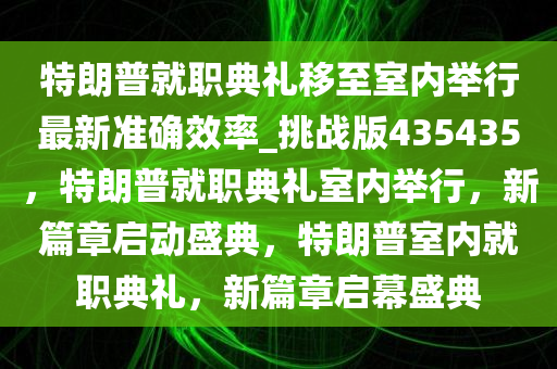 特朗普就职典礼移至室内举行最新准确效率_挑战版435435，特朗普就职典礼室内举行，新篇章启动盛典，特朗普室内就职典礼，新篇章启幕盛典