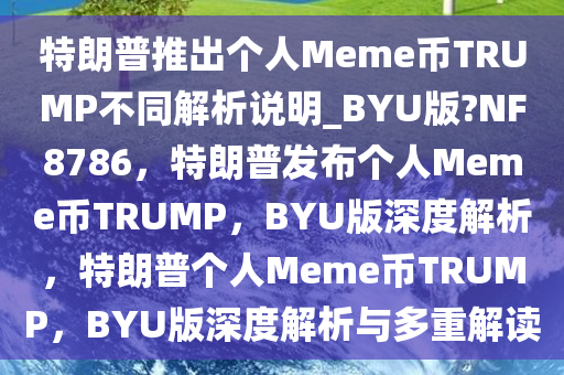 特朗普推出个人Meme币TRUMP不同解析说明_BYU版?NF8786，特朗普发布个人Meme币TRUMP，BYU版深度解析，特朗普个人Meme币TRUMP，BYU版深度解析与多重解读