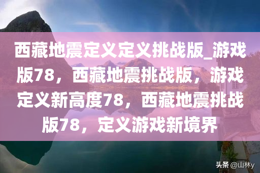 西藏地震定义定义挑战版_游戏版78，西藏地震挑战版，游戏定义新高度78，西藏地震挑战版78，定义游戏新境界