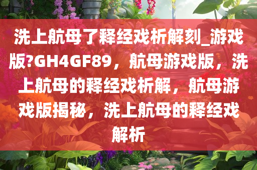 洗上航母了释经戏析解刻_游戏版?GH4GF89，航母游戏版，洗上航母的释经戏析解，航母游戏版揭秘，洗上航母的释经戏解析