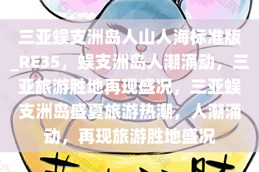 三亚蜈支洲岛人山人海标准版_RE35，蜈支洲岛人潮涌动，三亚旅游胜地再现盛况，三亚蜈支洲岛盛夏旅游热潮，人潮涌动，再现旅游胜地盛况