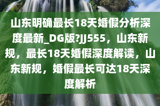 山东明确最长18天婚假分析深度最新_DG版?JJ555，山东新规，最长18天婚假深度解读，山东新规，婚假最长可达18天深度解析