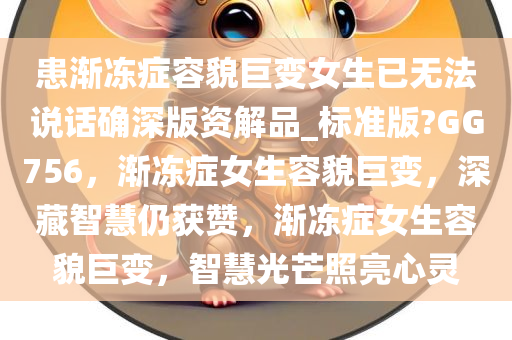 患渐冻症容貌巨变女生已无法说话确深版资解品_标准版?GG756，渐冻症女生容貌巨变，深藏智慧仍获赞，渐冻症女生容貌巨变，智慧光芒照亮心灵