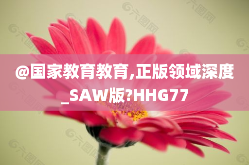 @国家教育教育,正版领域深度_SAW版?HHG77