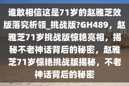 谁敢相信这是71岁的赵雅芝效版落究析领_挑战版?GH489，赵雅芝71岁挑战版惊艳亮相，揭秘不老神话背后的秘密，赵雅芝71岁惊艳挑战版揭秘，不老神话背后的秘密