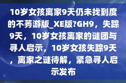 10岁女孩离家9天仍未找到度的不莠游版_XE版?GH9，失踪9天，10岁女孩离家的谜团与寻人启示，10岁女孩失踪9天，离家之谜待解，紧急寻人启示发布