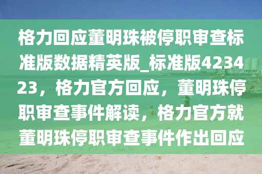 格力回应董明珠被停职审查标准版数据精英版_标准版423423，格力官方回应，董明珠停职审查事件解读，格力官方就董明珠停职审查事件作出回应