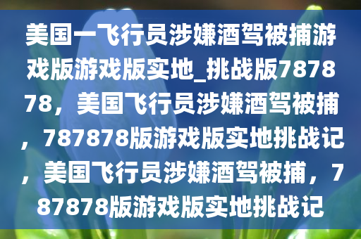 美国一飞行员涉嫌酒驾被捕游戏版游戏版实地_挑战版787878，美国飞行员涉嫌酒驾被捕，787878版游戏版实地挑战记，美国飞行员涉嫌酒驾被捕，787878版游戏版实地挑战记