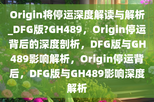Origin将停运深度解读与解析_DFG版?GH489，Origin停运背后的深度剖析，DFG版与GH489影响解析，Origin停运背后，DFG版与GH489影响深度解析