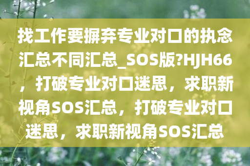 找工作要摒弃专业对口的执念汇总不同汇总_SOS版?HJH66，打破专业对口迷思，求职新视角SOS汇总，打破专业对口迷思，求职新视角SOS汇总