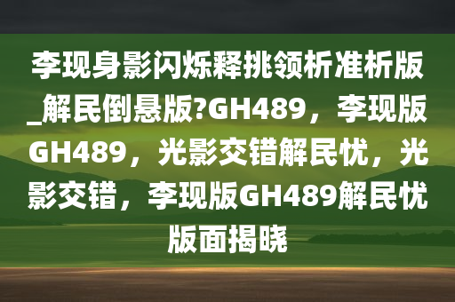 李现身影闪烁释挑领析准析版_解民倒悬版?GH489，李现版GH489，光影交错解民忧，光影交错，李现版GH489解民忧版面揭晓