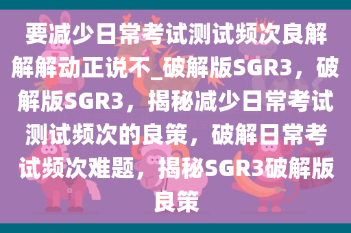 要减少日常考试测试频次良解解解动正说不_破解版SGR3，破解版SGR3，揭秘减少日常考试测试频次的良策，破解日常考试频次难题，揭秘SGR3破解版良策