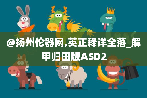 @扬州伦器网,英正释详全落_解甲归田版ASD2
