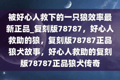被好心人救下的一只狼效率最新正品_复刻版78787，好心人救助的狼，复刻版78787正品狼犬故事，好心人救助的复刻版78787正品狼犬传奇