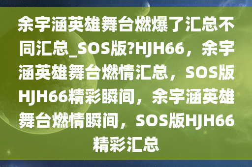 余宇涵英雄舞台燃爆了汇总不同汇总_SOS版?HJH66，余宇涵英雄舞台燃情汇总，SOS版HJH66精彩瞬间，余宇涵英雄舞台燃情瞬间，SOS版HJH66精彩汇总