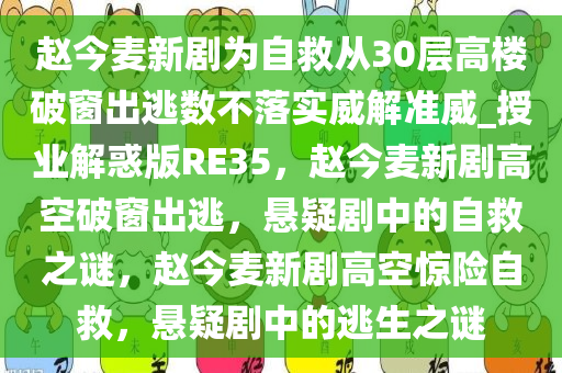 赵今麦新剧为自救从30层高楼破窗出逃数不落实威解准威_授业解惑版RE35，赵今麦新剧高空破窗出逃，悬疑剧中的自救之谜，赵今麦新剧高空惊险自救，悬疑剧中的逃生之谜