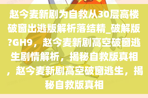 赵今麦新剧为自救从30层高楼破窗出逃版解析落结精_破解版?GH9，赵今麦新剧高空破窗逃生剧情解析，揭秘自救版真相，赵今麦新剧高空破窗逃生，揭秘自救版真相