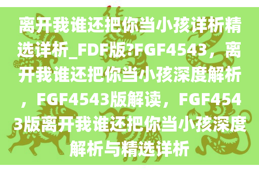 离开我谁还把你当小孩详析精选详析_FDF版?FGF4543，离开我谁还把你当小孩深度解析，FGF4543版解读，FGF4543版离开我谁还把你当小孩深度解析与精选详析